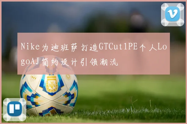 Nike为迪班萨打造GTCut1PE个人LogoAJ简约设计引领潮流