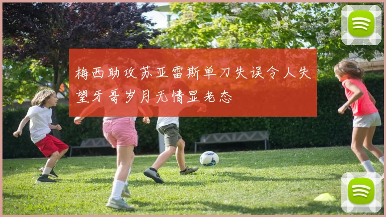 梅西助攻苏亚雷斯单刀失误令人失望牙哥岁月无情显老态