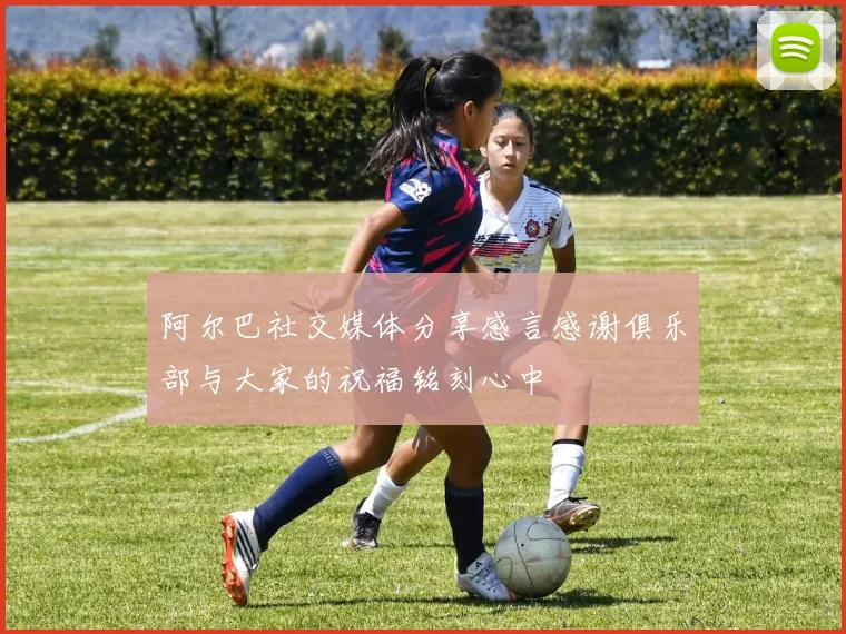 阿尔巴社交媒体分享感言感谢俱乐部与大家的祝福铭刻心中