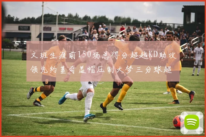文班生涯前150场总得分超越KD助攻领先约基奇盖帽压制大梦三分球超越库里