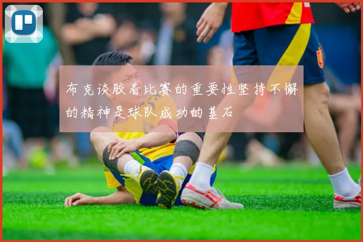布克谈胶着比赛的重要性坚持不懈的精神是球队成功的基石