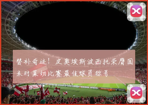 替补奇迹！皮奥埃斯波西托荣膺国米对莱切比赛最佳球员称号