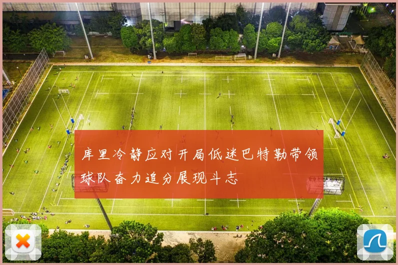 库里冷静应对开局低迷巴特勒带领球队奋力追分展现斗志
