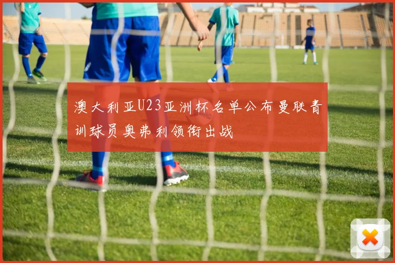 澳大利亚U23亚洲杯名单公布曼联青训球员奥弗利领衔出战