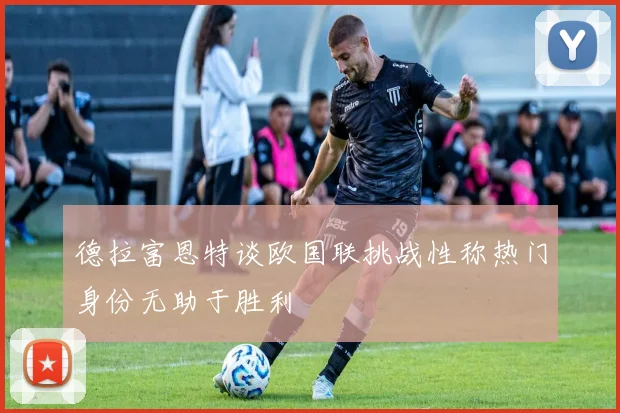 德拉富恩特谈欧国联挑战性称热门身份无助于胜利
