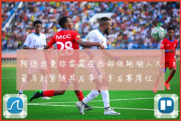 阿德尔曼称雷霆在西部领跑湖人火箭马刺紧随其后争夺季后赛席位