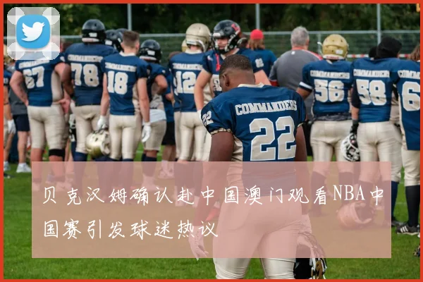 贝克汉姆确认赴中国澳门观看NBA中国赛引发球迷热议