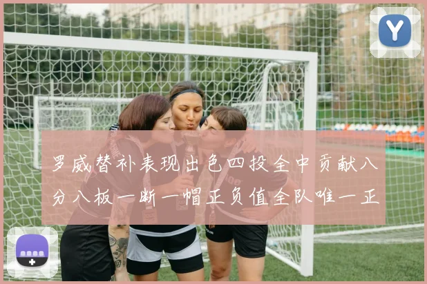 罗威替补表现出色四投全中贡献八分八板一断一帽正负值全队唯一正值