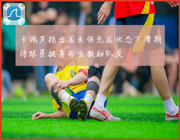 卡佩罗指出国米领先后状态下滑期待球员挺身而出激励队友