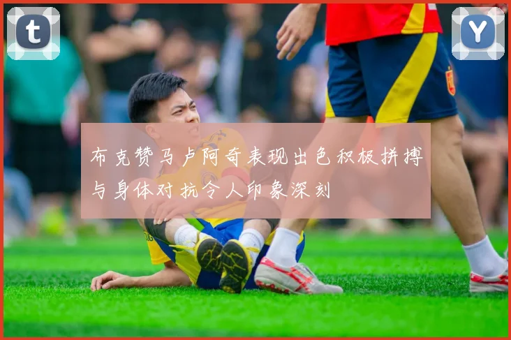 布克赞马卢阿奇表现出色积极拼搏与身体对抗令人印象深刻