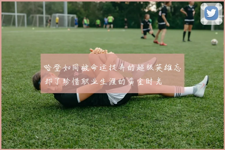 哈登如同被命运捉弄的超级英雄忘却了珍惜职业生涯的黄金时光