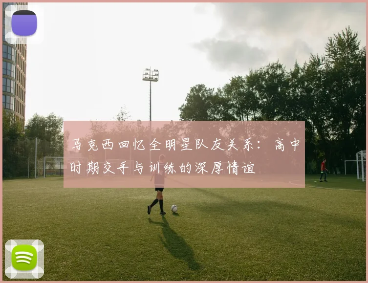 马克西回忆全明星队友关系：高中时期交手与训练的深厚情谊