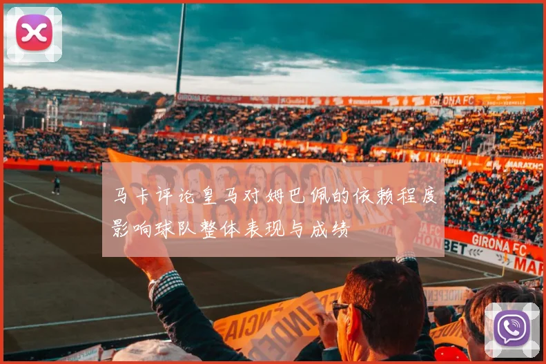 马卡评论皇马对姆巴佩的依赖程度影响球队整体表现与成绩