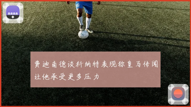 费迪南德谈科纳特表现称皇马传闻让他承受更多压力