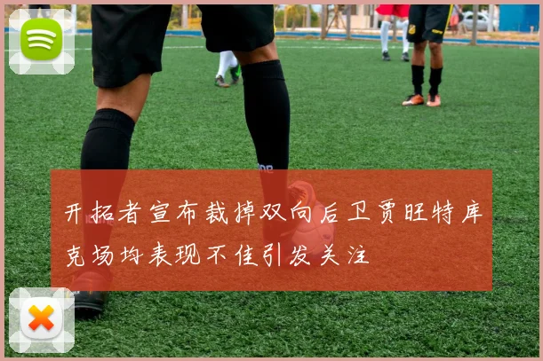 开拓者宣布裁掉双向后卫贾旺特库克场均表现不佳引发关注