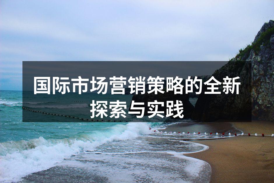 国际市场营销策略的全新探索与实践