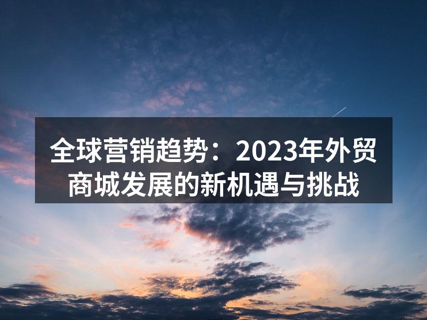 全球营销趋势：2023年外贸商城发展的新机遇与挑战