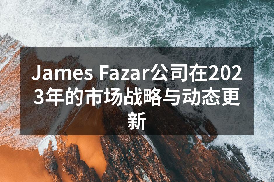 James Fazar公司在2023年的市场战略与动态更新