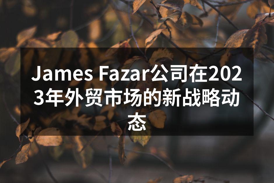 James Fazar公司在2023年外贸市场的新战略动态