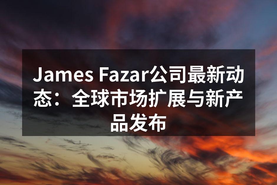 James Fazar公司最新动态：全球市场扩展与新产品发布