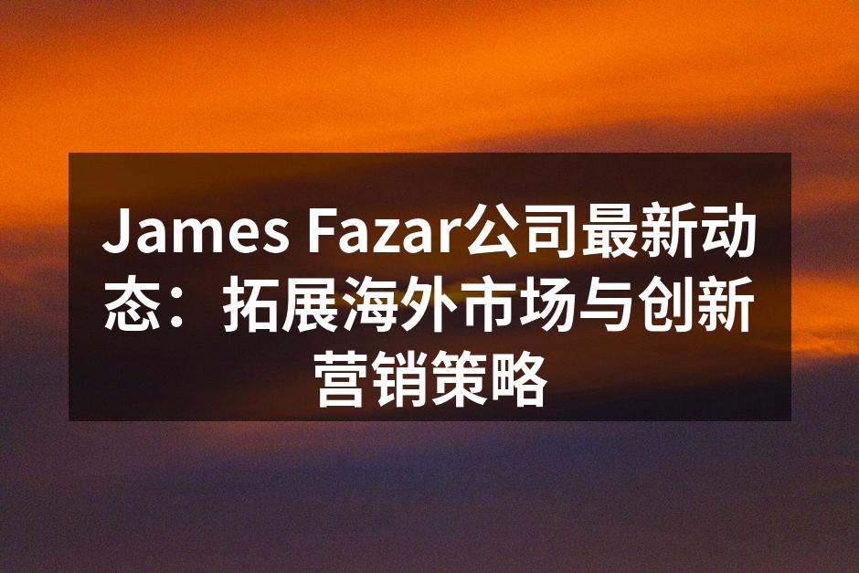 James Fazar公司最新动态：拓展海外市场与创新营销策略